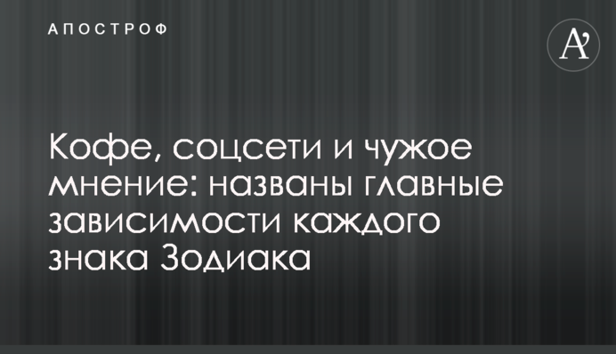 Кофе, соцсети и чужое мнение: названы главные зависимости каждого знака Зодиака