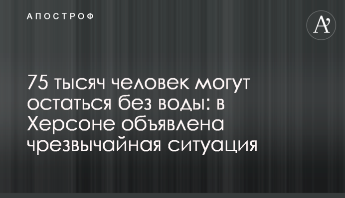 75 тысяч человек могут остаться без воды: в Херсоне объявлена чрезвычайная ситуация