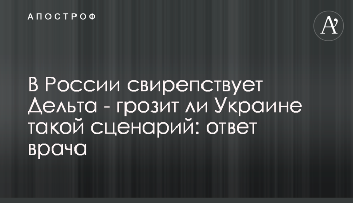 У Росії лютує Дельта - чи загрожує Україні такий сценарій: відповідь лікаря