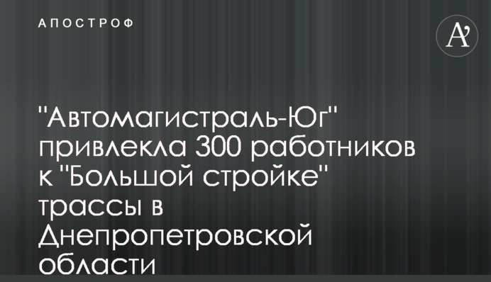 «Автомагистраль-Юг» привлекла 300 работников к «Большой стройке» трассы на Днепропетровщине
