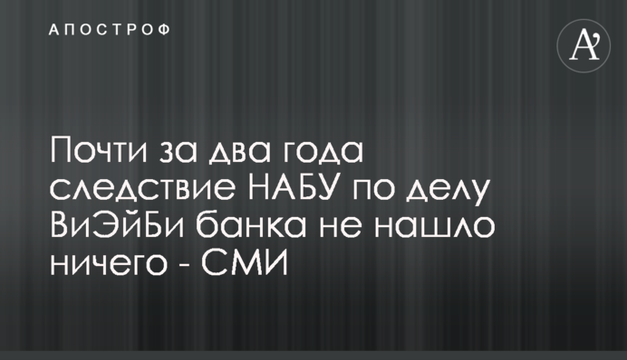 Почти за два года следствие НАБУ по делу ВиЭйБи банка не нашло ничего - СМИ