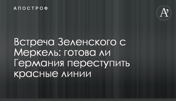Встреча Зеленского с Меркель: готова ли Германия переступить красные линии
