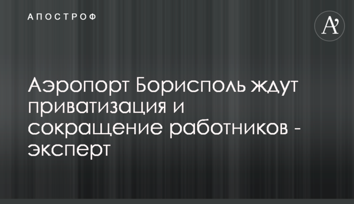 Аеропорт Бориспіль чекає приватизація та скорочення працівників - експерт