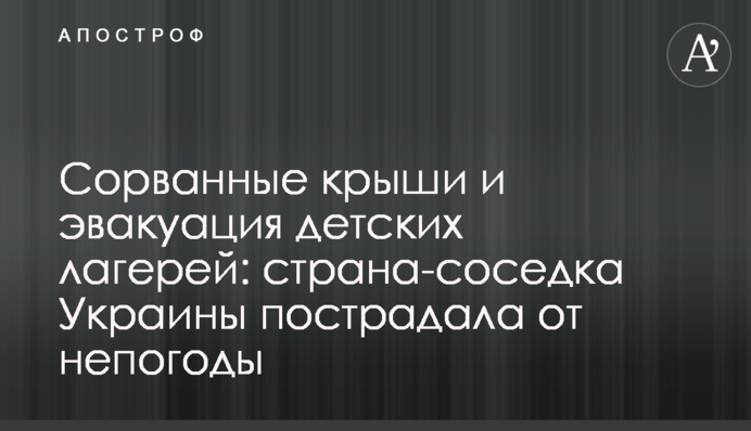 Сорванные крыши и эвакуация детских лагерей: страна-соседка Украины пострадала от непогоды