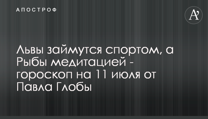 Леви займуться спортом, а Риби медитацією - гороскоп на 11 липня від Павла Глоби