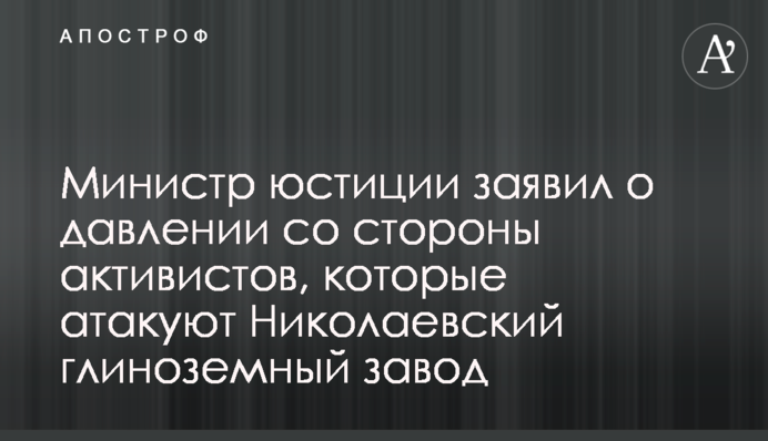 Міністр юстиції заявив про тиск з боку активістів, які атакують Миколаївський глиноземний завод