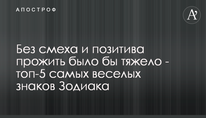 Без сміху і позитиву прожити було б важко - топ-5 найбільш веселих знаків Зодіаку