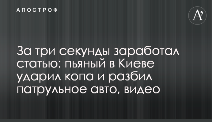 За три секунди заробив статтю: п'яний в Києві вдарив копа і розтрощив патрульне авто, відео