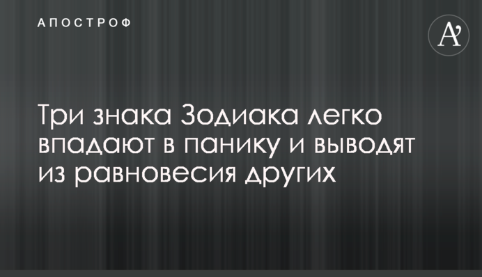 Три знака Зодіаку легко впадають в паніку і виводять з рівноваги інших