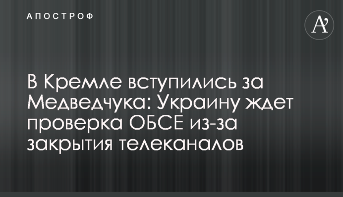 У Кремлі заступилися за Медведчука: Україну чекає перевірка ОБСЄ через закриття телеканалів