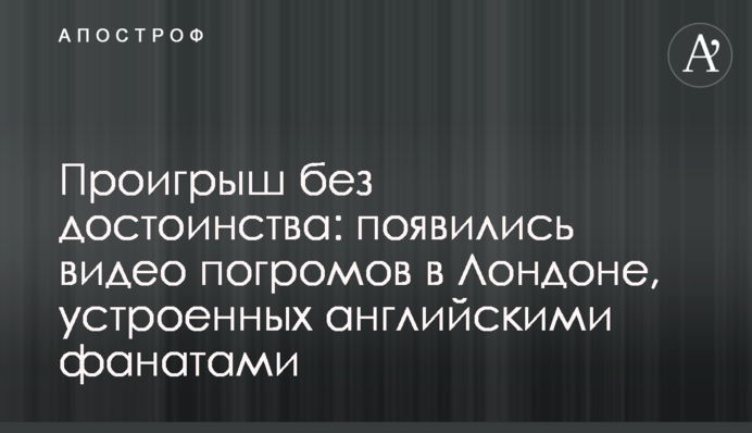 ​Проигрыш без достоинства: появились видео погромов в Лондоне, устроенных английскими фанатами