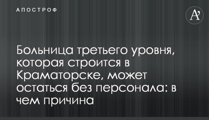 Лікарня третього рівня, що будується в Краматорську, може залишитися без персоналу: в чому причина