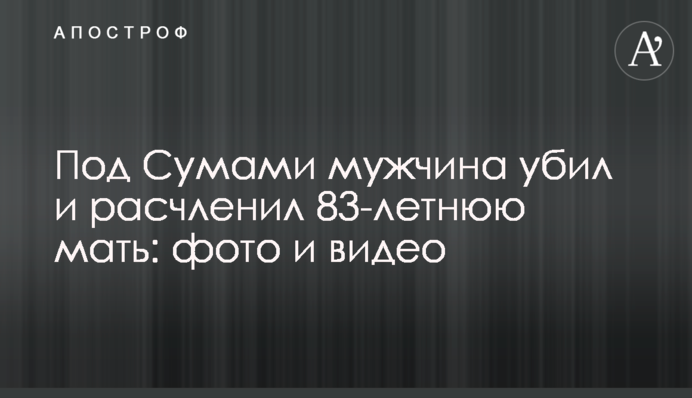 Під Сумами чоловік убив і розчленував 83-річну матір: фото і відео
