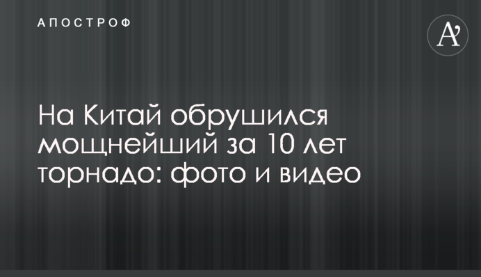 На Китай обрушился мощнейший за 10 лет торнадо: фото и видео