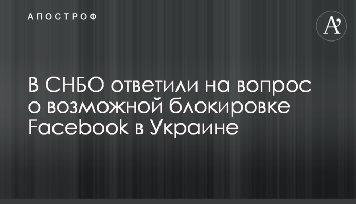 В РНБО відповіли на питання про можливе блокування Facebook в Україні