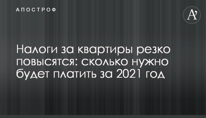 Налоги за квартиры резко повысятся: сколько нужно будет платить за 2021 год