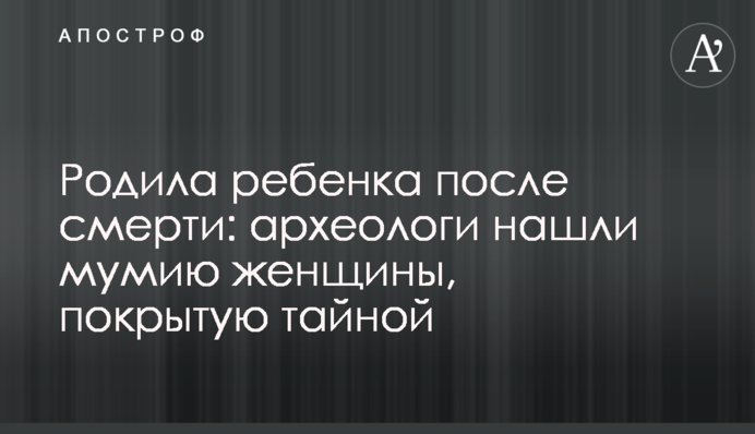 Родила ребенка после смерти: археологи нашли мумию женщины, покрытую тайной
