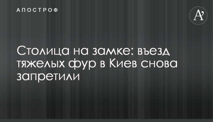 Столиця на замку: в'їзд важких фур до Києва знову заборонили