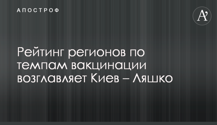 Рейтинг регионов по темпам вакцинации возглавляет Киев – Ляшко