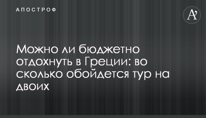 Чи можна бюджетно відпочити в Греції: у скільки обійдеться тур на двох