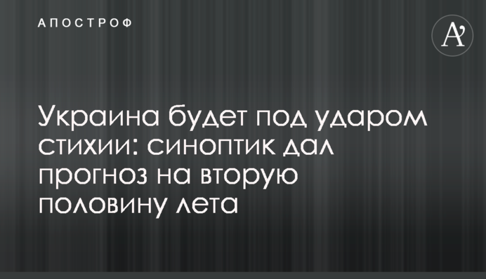 Україна буде під ударом стихії: синоптик дав прогноз на другу половину літа