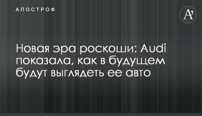 Нова ера розкоші: Audi показала, як в майбутньому будуть виглядати її авто