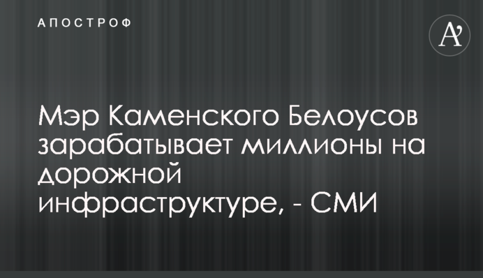 Мэр Каменского Белоусов зарабатывает миллионы на дорожной инфраструктуре, - СМИ