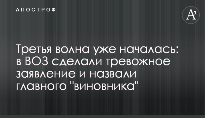 ​Третья волна уже началась: в ВОЗ сделали тревожное заявление и назвали главного "виновника"