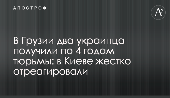 У Грузії двоє українців отримали по 4 років в'язниці: в Києві жорстко відреагували