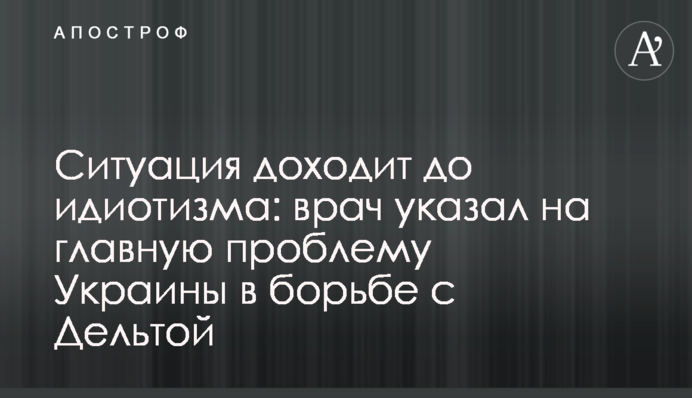 Ситуація доходить до ідіотизму: лікар вказав на головну проблему України в боротьбі з Дельтою