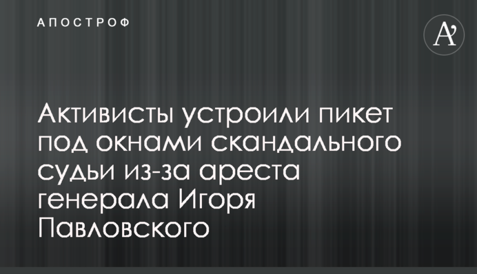 Активисты устроили пикет под окнами скандального судьи из-за ареста генерала Игоря Павловского