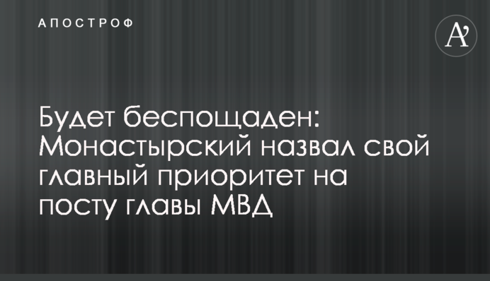 Буде нещадний: Монастирський назвав свій головний пріоритет на посаді глави МВС