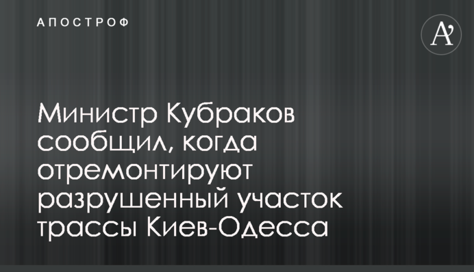 Міністр Кубраков повідомив, коли відремонтують зруйновану ділянку траси Київ-Одеса