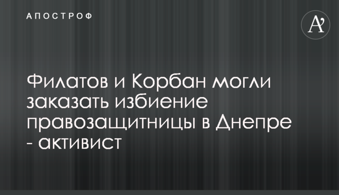 Филатов и Корбан могли заказать избиение правозащитницы в Днепре - активист
