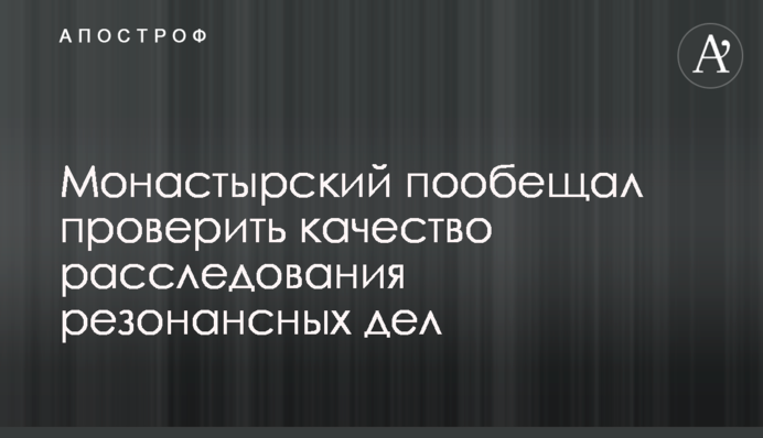 Монастырский пообещал проверить качество расследования резонансных дел
