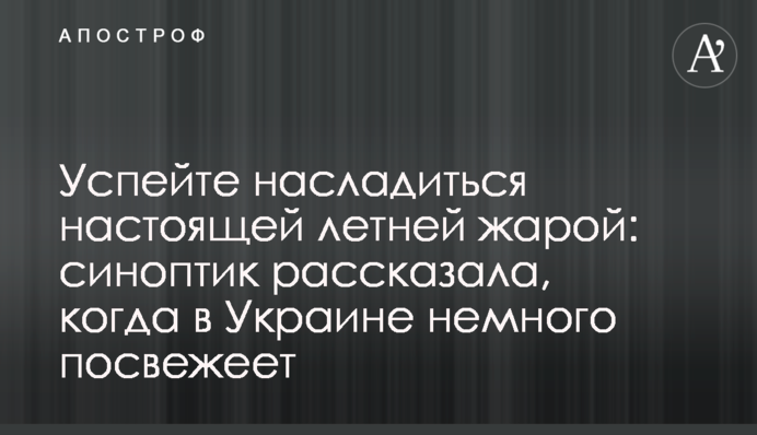 Встигніть насолодитися справжньою літньою спекою: синоптик розповіла, коли в Україні трохи посвіжішає