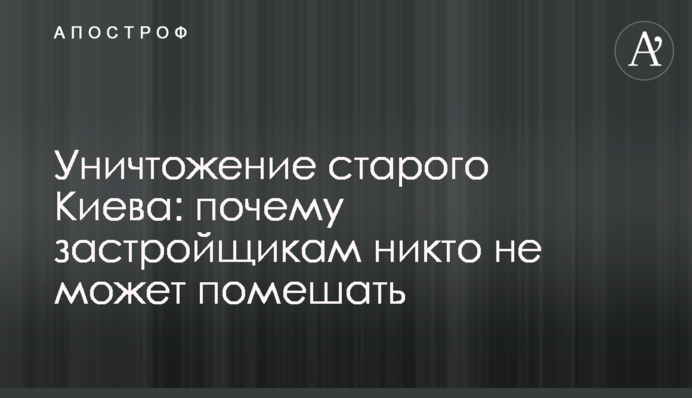 Знищення старого Києва: чому забудовникам ніхто не може перешкодити