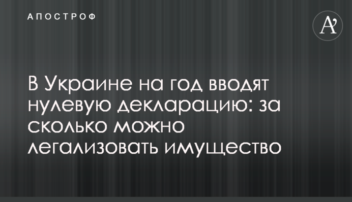 В Україні на рік вводять нульову декларацію: за скільки можна легалізувати майно