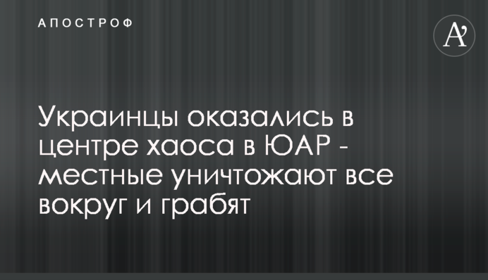 Украинцы оказались в центре хаоса в ЮАР - местные уничтожают все вокруг и грабят