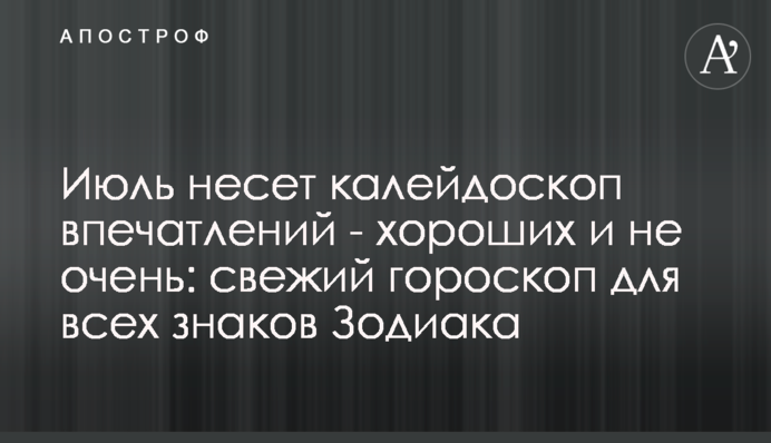 Липень несе калейдоскоп вражень - хороших і не дуже: свіжий гороскоп для всіх знаків Зодіаку