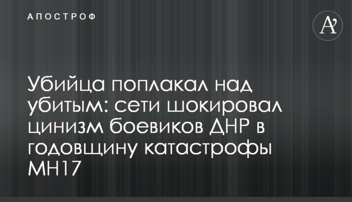 Убийца поплакал над убитым: сети шокировал цинизм боевиков ДНР в годовщину катастрофы MH17