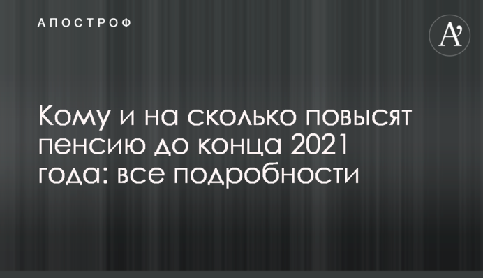 ​Кому и на сколько повысят пенсию до конца 2021 года: все подробности