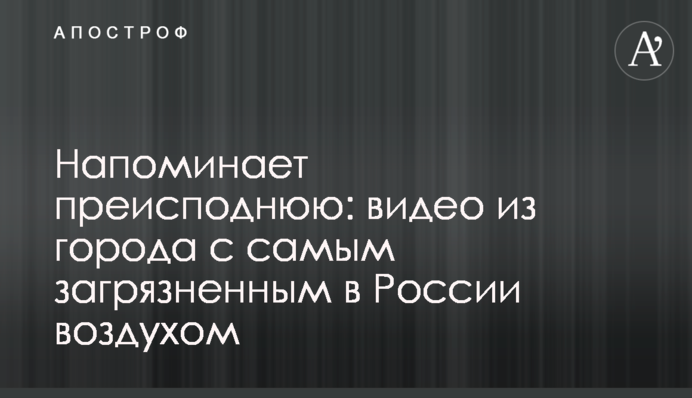 Напоминает преисподнюю: видео из города с самым загрязненным в России воздухом