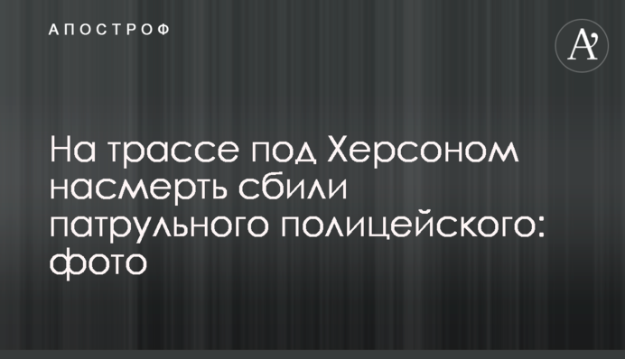 На трасі під Херсоном на смерть збили патрульного поліцейського: фото