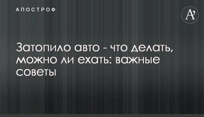Затопило авто - что делать, можно ли ехать: важные советы