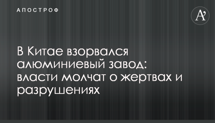 У Китаї вибухнув алюмінієвий завод: влада мовчить про жертви і руйнування