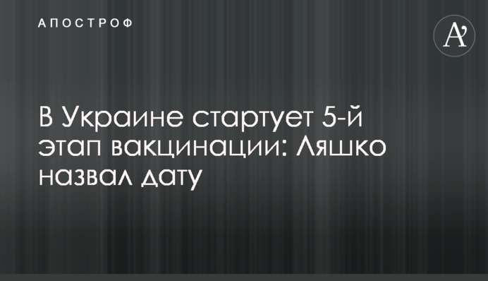 В Україні стартує 5-й етап вакцинації: Ляшко назвав дату