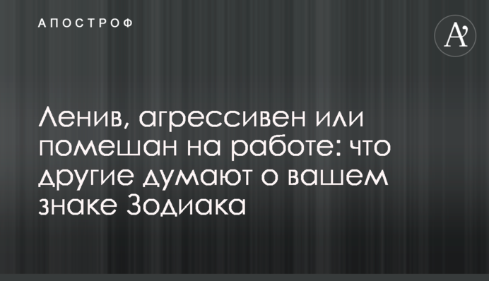Ледачий, агресивний або схиблений на роботі: що інші думають про ваш знак Зодіаку