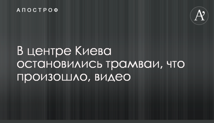 В центре Киева остановились трамваи, что произошло, видео, фото