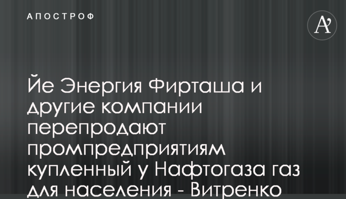 Йе Энергия Фирташа и другие компании перепродают промпредприятиям купленный у Нафтогаза газ для населения - Витренко